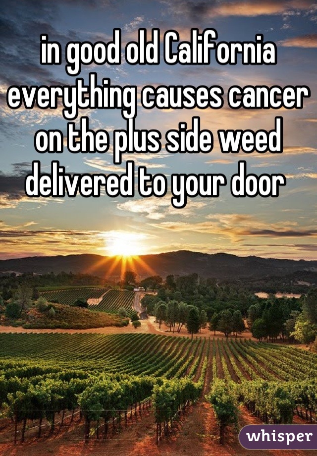 in good old California everything causes cancer 
on the plus side weed delivered to your door 