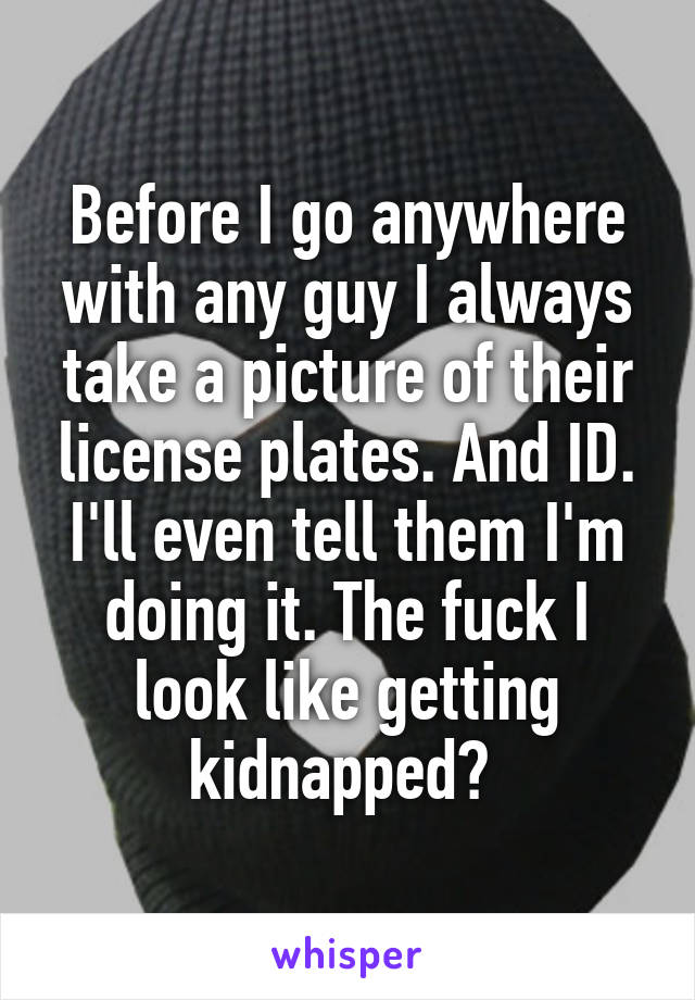 Before I go anywhere with any guy I always take a picture of their license plates. And ID. I'll even tell them I'm doing it. The fuck I look like getting kidnapped? 