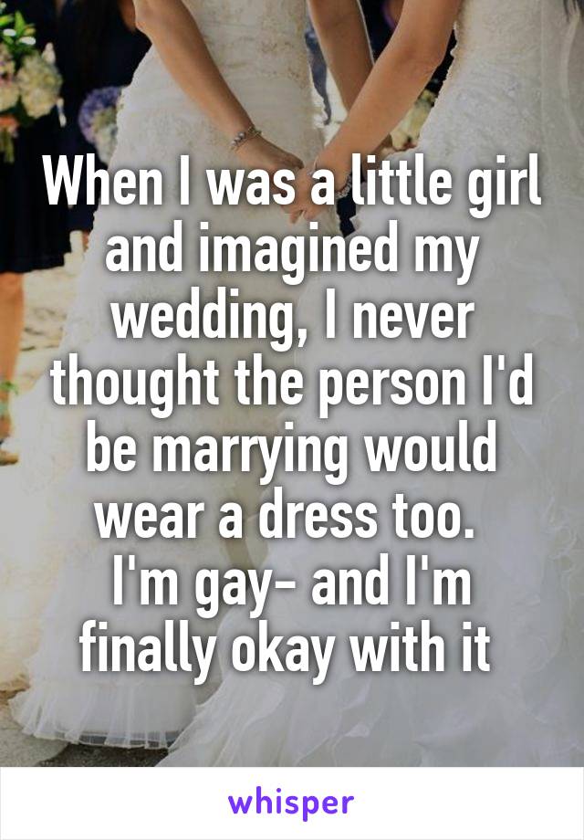 When I was a little girl and imagined my wedding, I never thought the person I'd be marrying would wear a dress too. 
I'm gay- and I'm finally okay with it 
