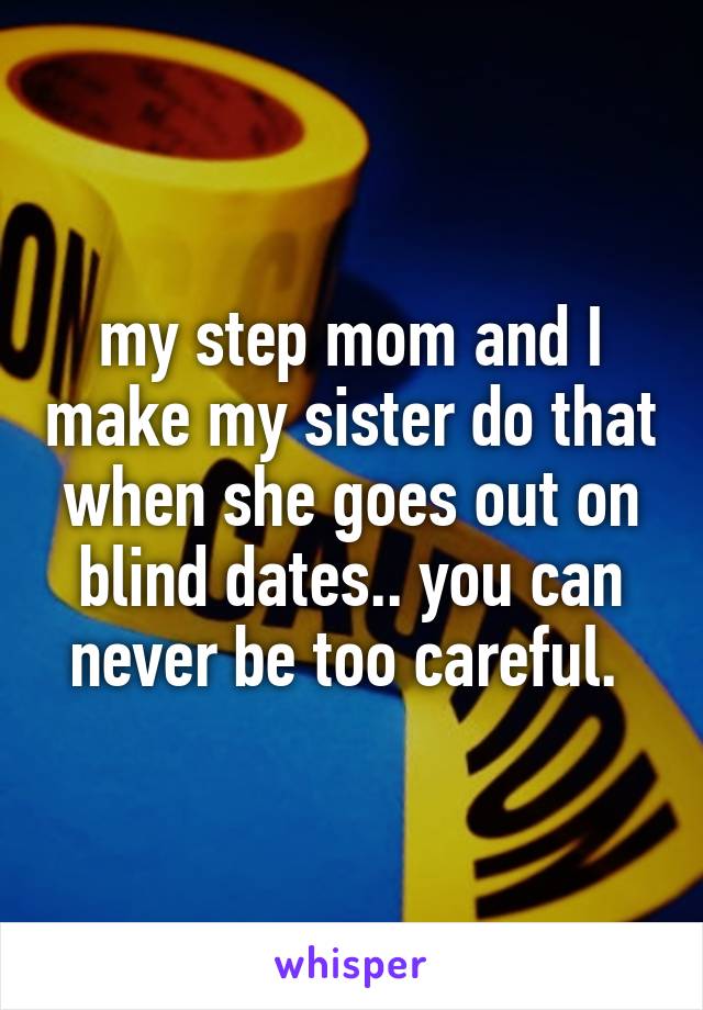 my step mom and I make my sister do that when she goes out on blind dates.. you can never be too careful. 