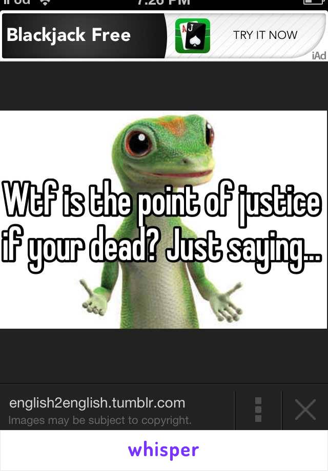 Wtf is the point of justice if your dead? Just saying...