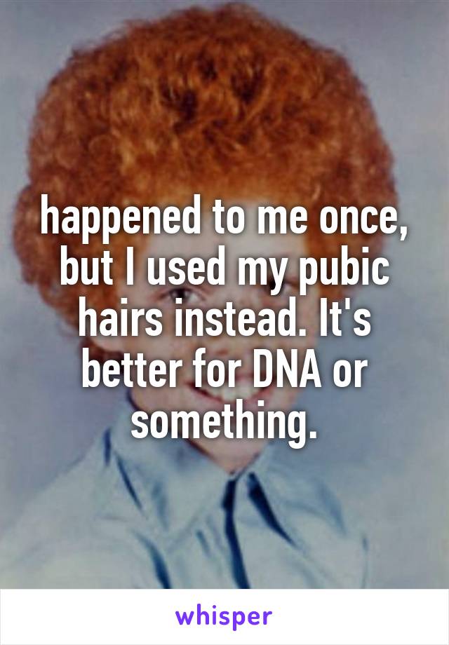 happened to me once, but I used my pubic hairs instead. It's better for DNA or something.