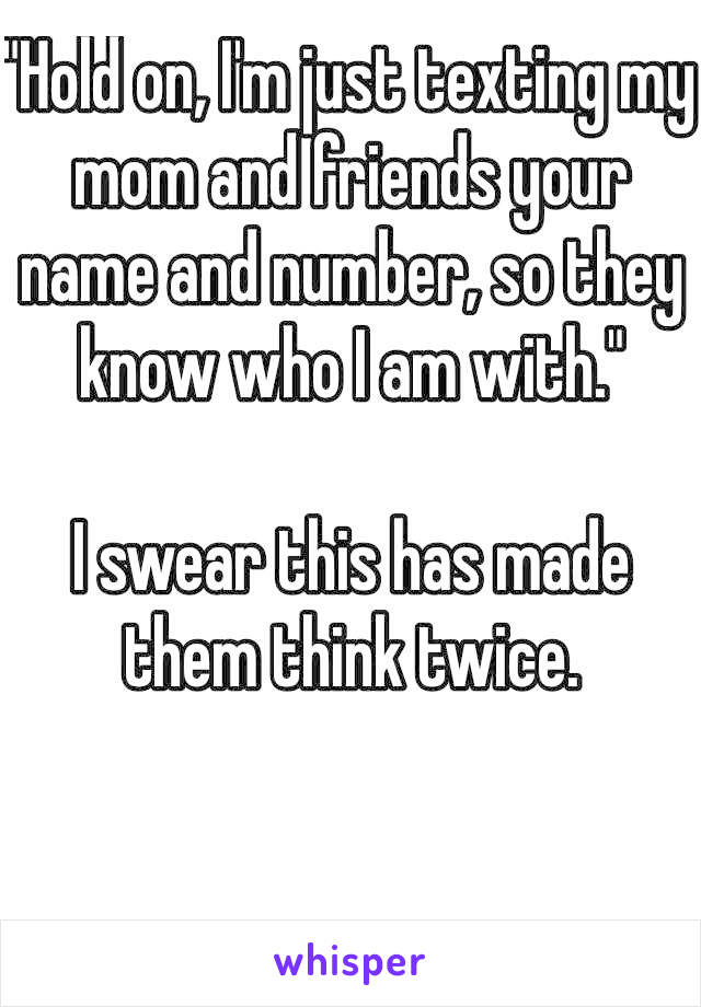 "Hold on, I'm just texting my mom and friends your name and number, so they know who I am with."

I swear this has made them think twice.