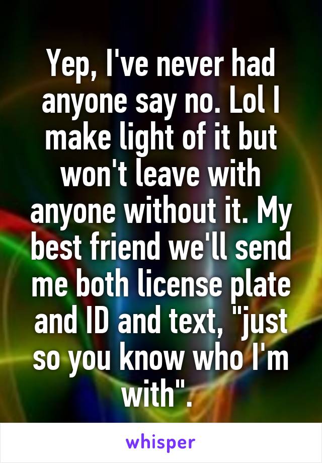 Yep, I've never had anyone say no. Lol I make light of it but won't leave with anyone without it. My best friend we'll send me both license plate and ID and text, "just so you know who I'm with". 