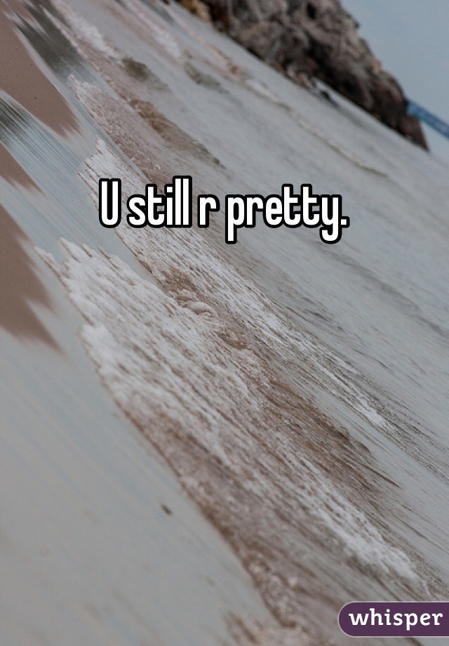 U still r pretty. 