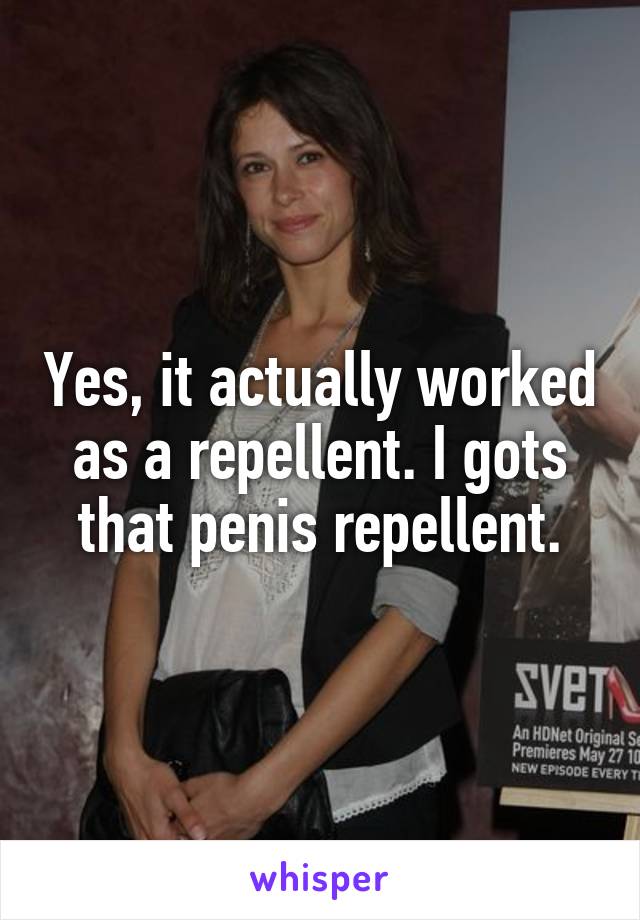 Yes, it actually worked as a repellent. I gots that penis repellent.