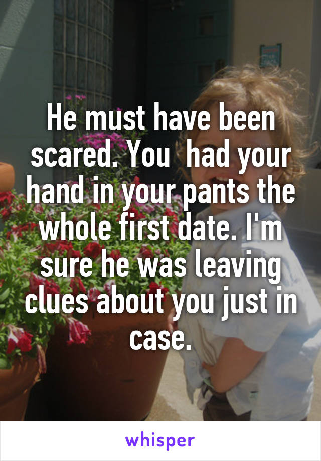 He must have been scared. You  had your hand in your pants the whole first date. I'm sure he was leaving clues about you just in case.