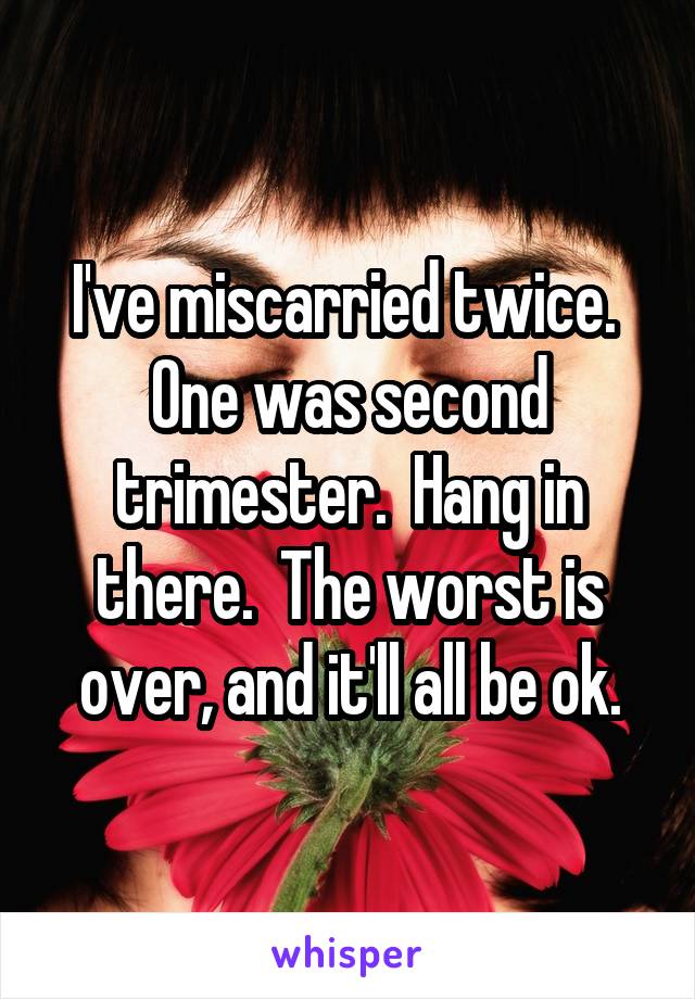 I've miscarried twice.  One was second trimester.  Hang in there.  The worst is over, and it'll all be ok.