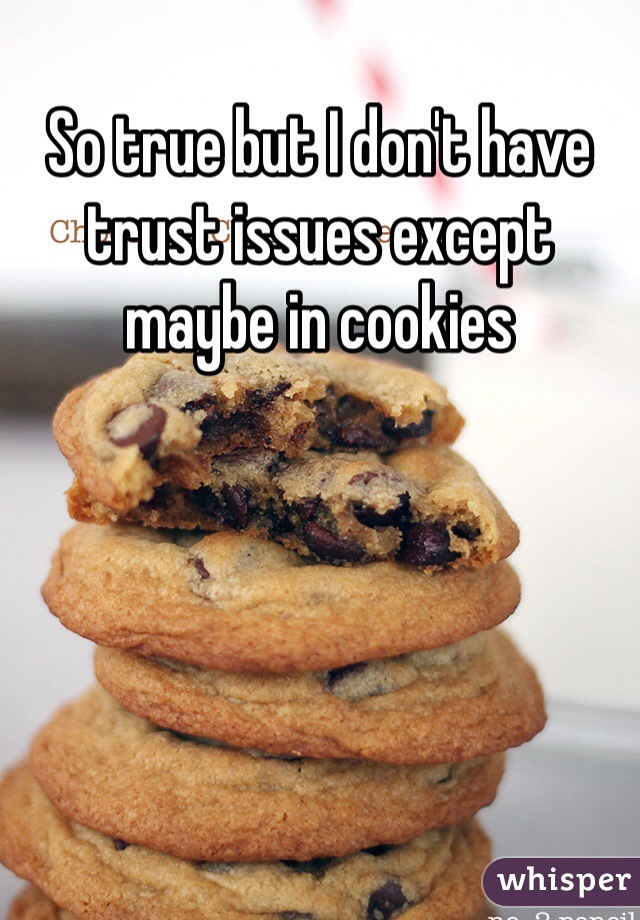 So true but I don't have trust issues except maybe in cookies