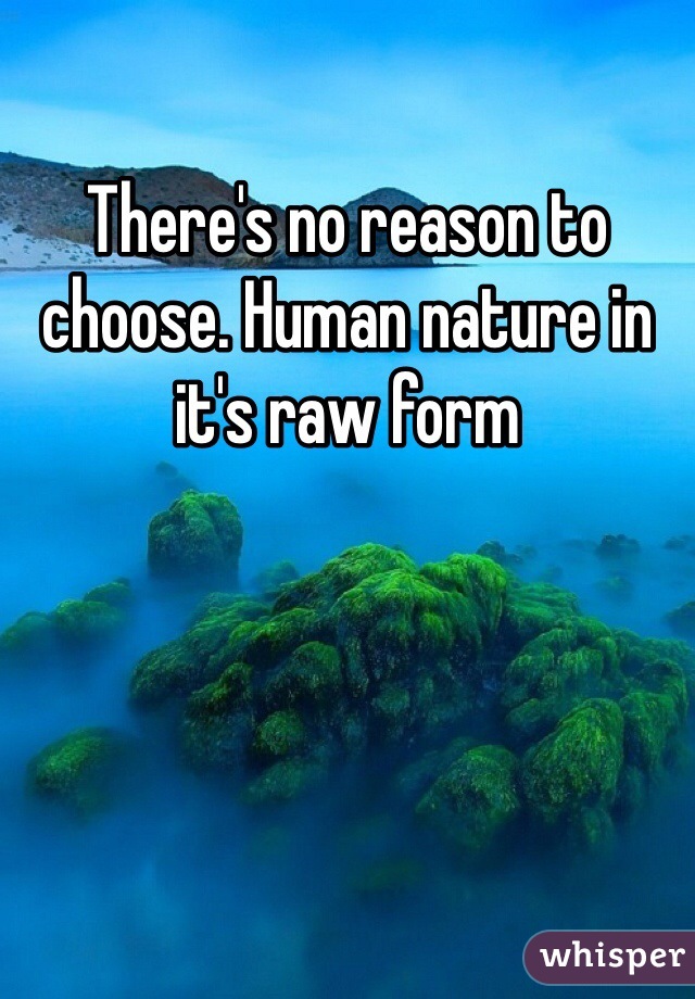 There's no reason to choose. Human nature in it's raw form