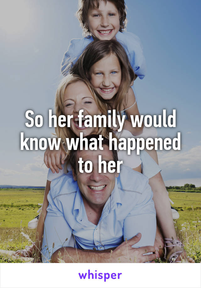 So her family would know what happened to her