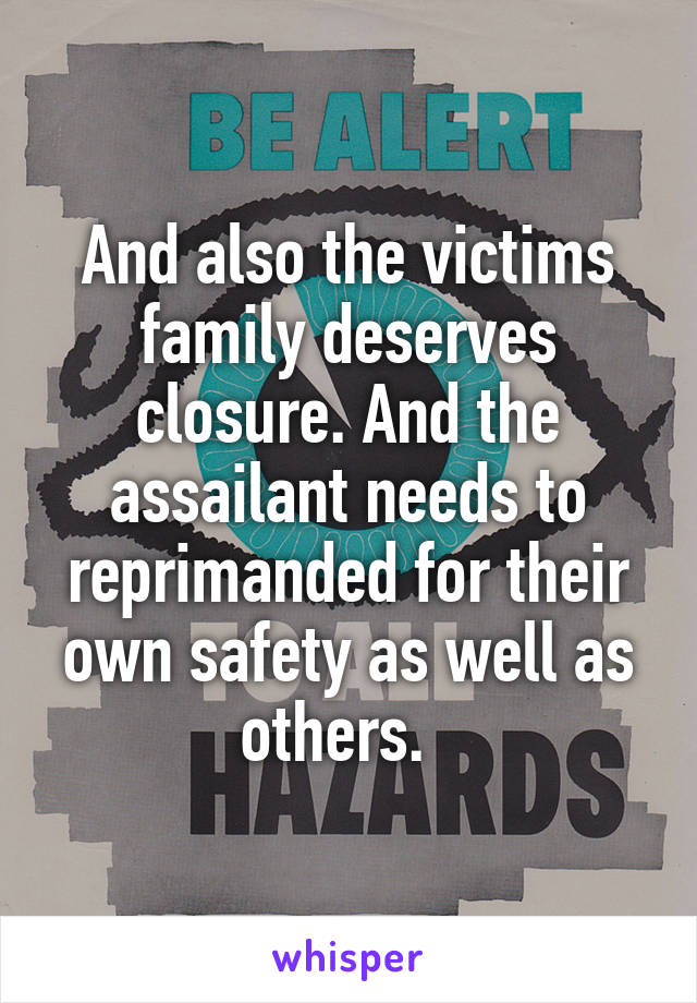 And also the victims family deserves closure. And the assailant needs to reprimanded for their own safety as well as others.  