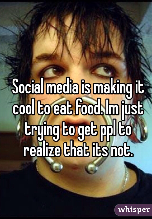 Social media is making it cool to eat food. Im just trying to get ppl to realize that its not. 