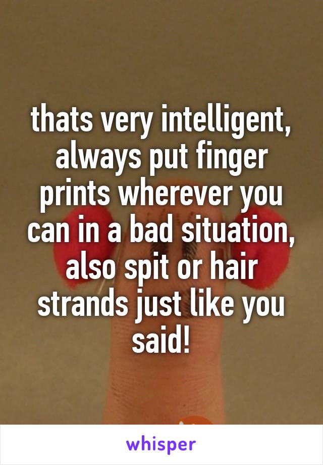 thats very intelligent, always put finger prints wherever you can in a bad situation, also spit or hair strands just like you said!