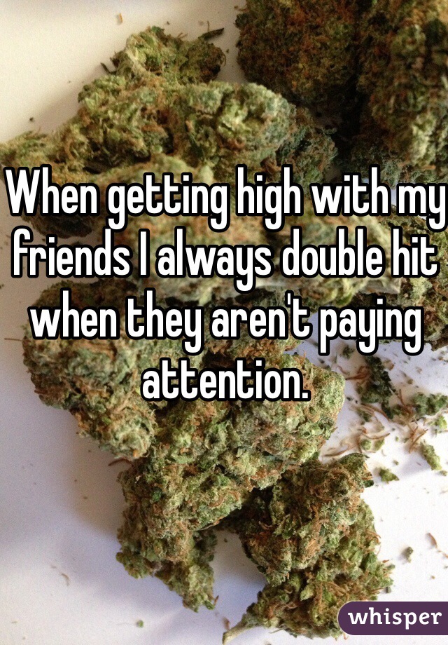 When getting high with my friends I always double hit when they aren't paying attention.