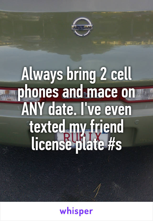 Always bring 2 cell phones and mace on ANY date. I've even texted my friend license plate #s