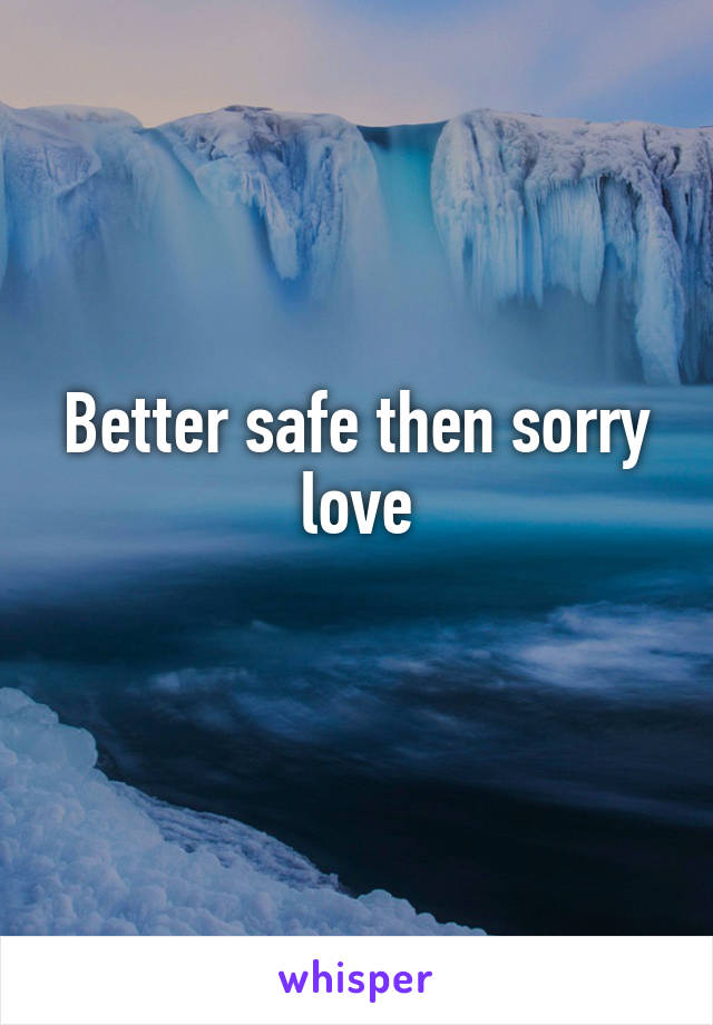 Better safe then sorry love
