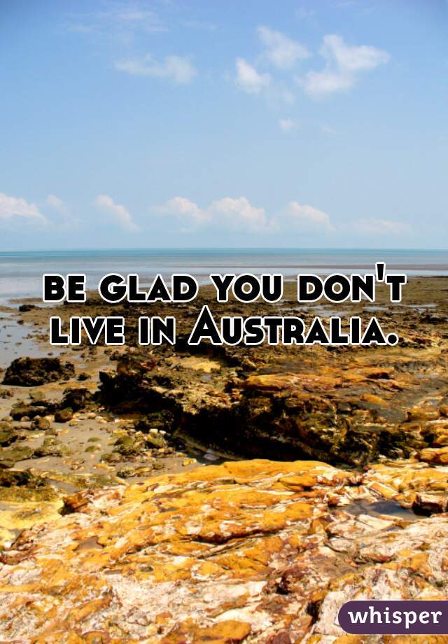 be glad you don't live in Australia. 