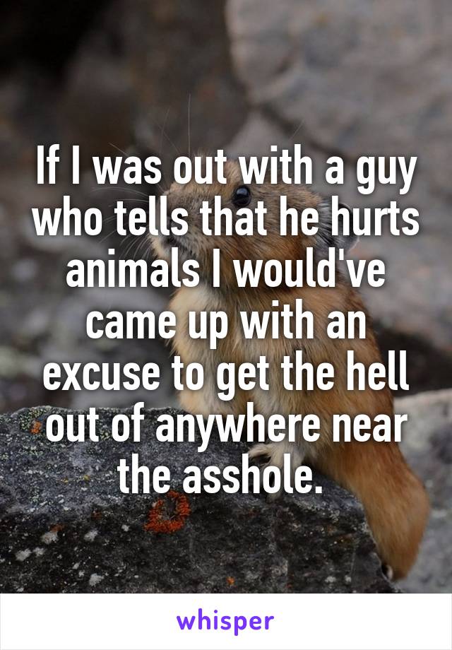 If I was out with a guy who tells that he hurts animals I would've came up with an excuse to get the hell out of anywhere near the asshole. 