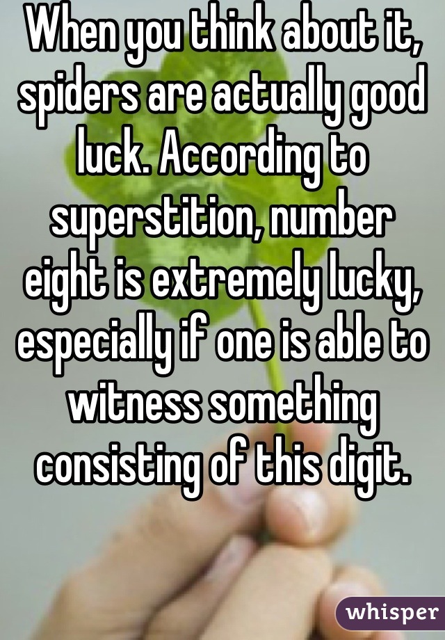 When you think about it, spiders are actually good luck. According to superstition, number eight is extremely lucky, especially if one is able to witness something consisting of this digit.