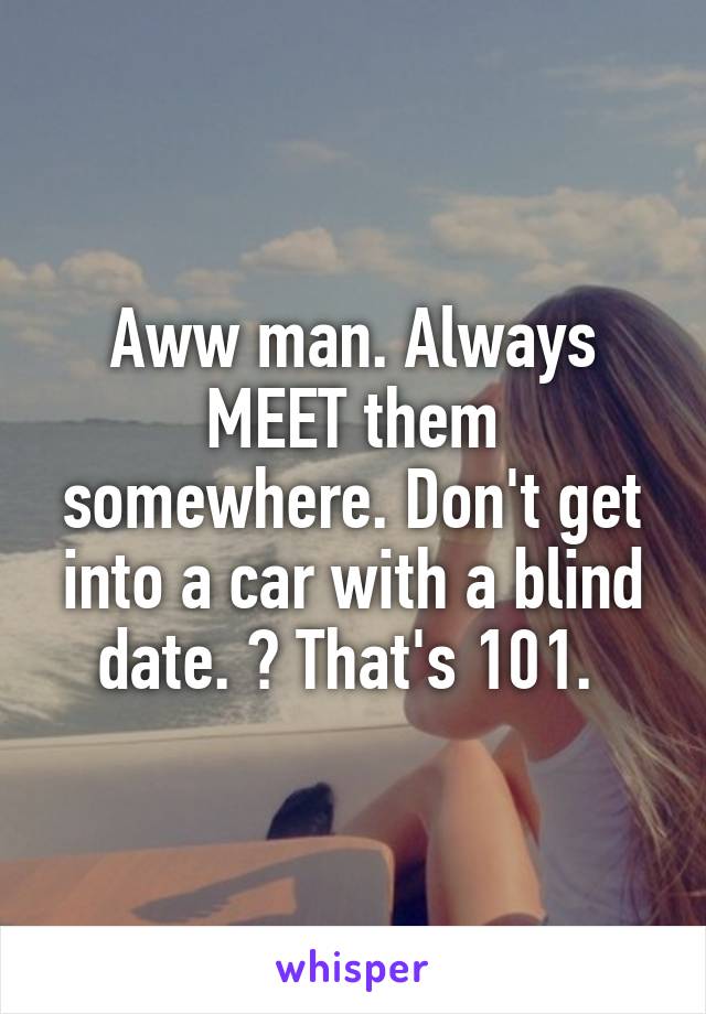 Aww man. Always MEET them somewhere. Don't get into a car with a blind date. 🙈 That's 101. 