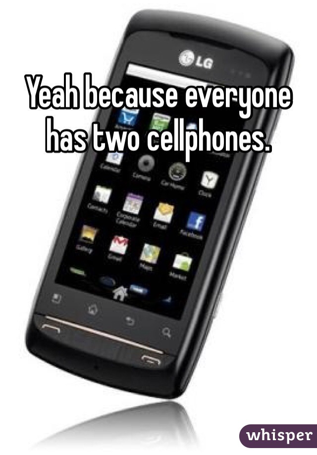 Yeah because everyone has two cellphones. 