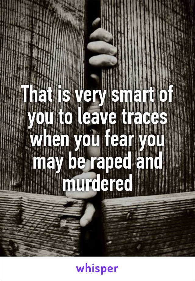 That is very smart of you to leave traces when you fear you may be raped and murdered