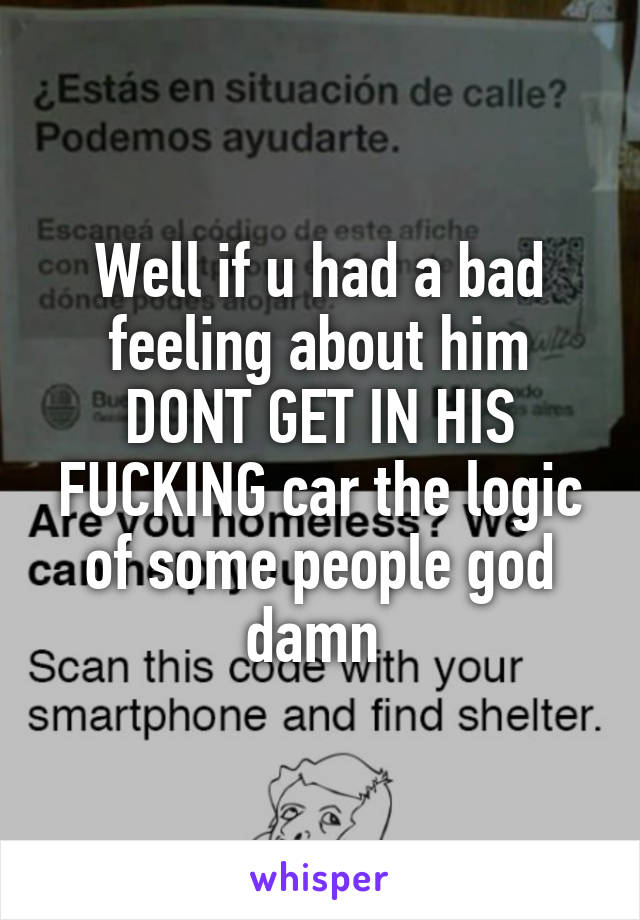 Well if u had a bad feeling about him DONT GET IN HIS FUCKING car the logic of some people god damn 