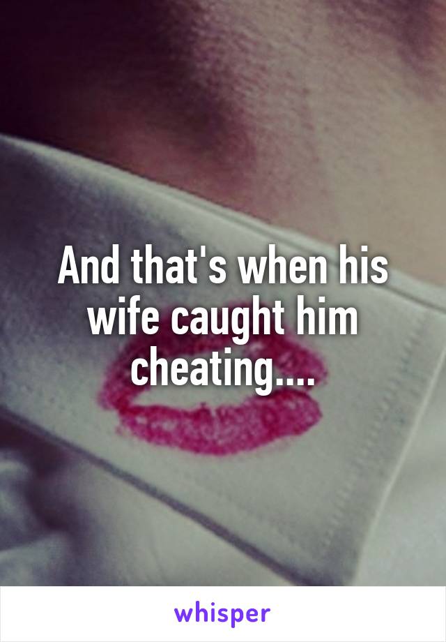 And that's when his wife caught him cheating....