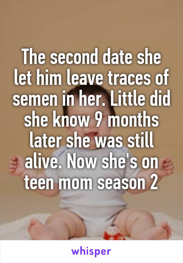 The second date she let him leave traces of semen in her. Little did she know 9 months later she was still alive. Now she's on teen mom season 2
