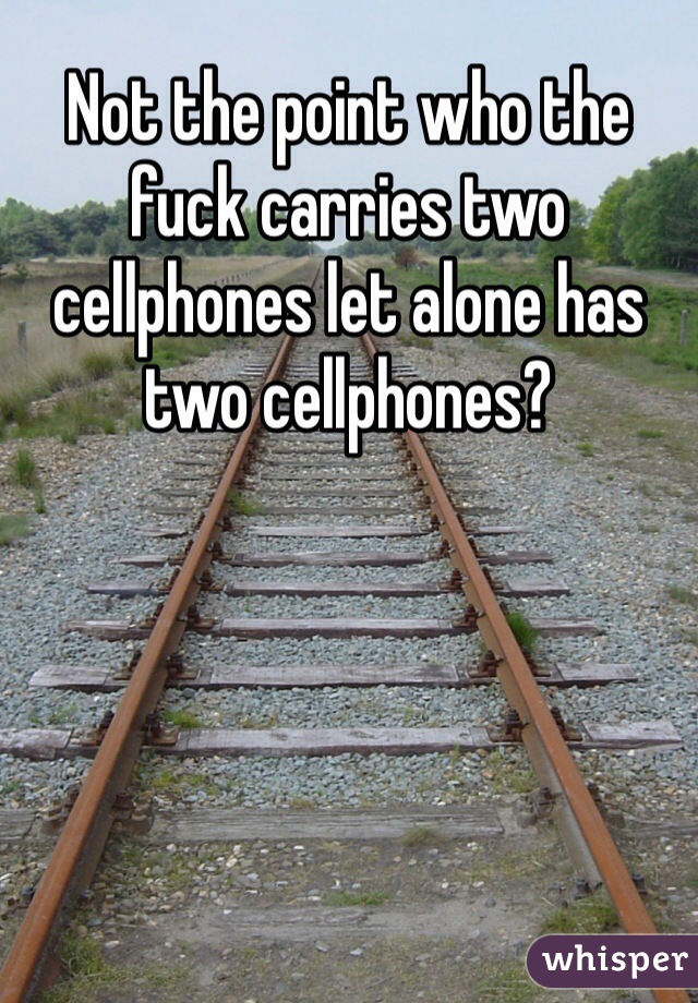 Not the point who the fuck carries two cellphones let alone has two cellphones? 