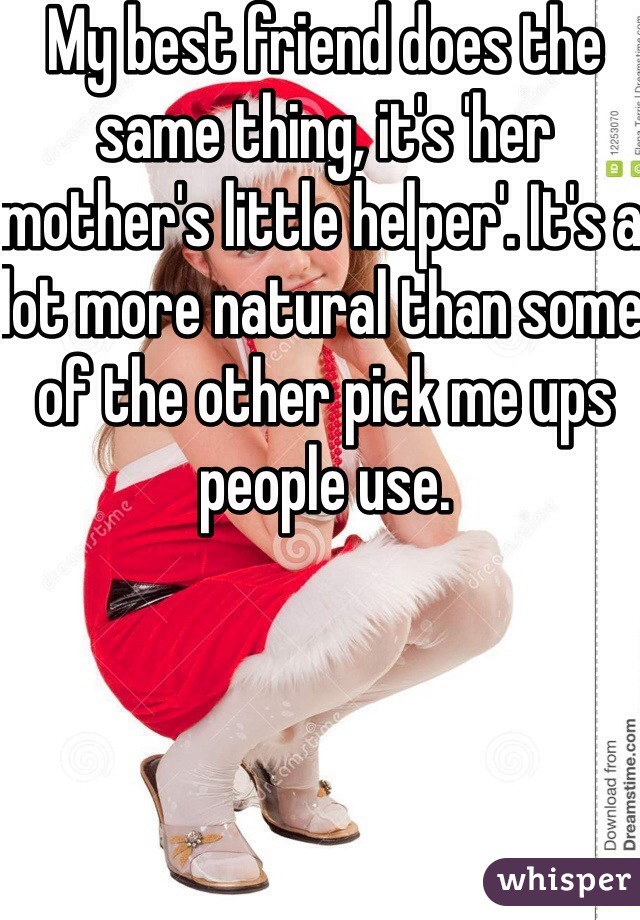 My best friend does the same thing, it's 'her mother's little helper'. It's a lot more natural than some of the other pick me ups people use. 