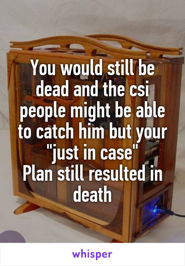 You would still be dead and the csi people might be able to catch him but your "just in case"
Plan still resulted in death