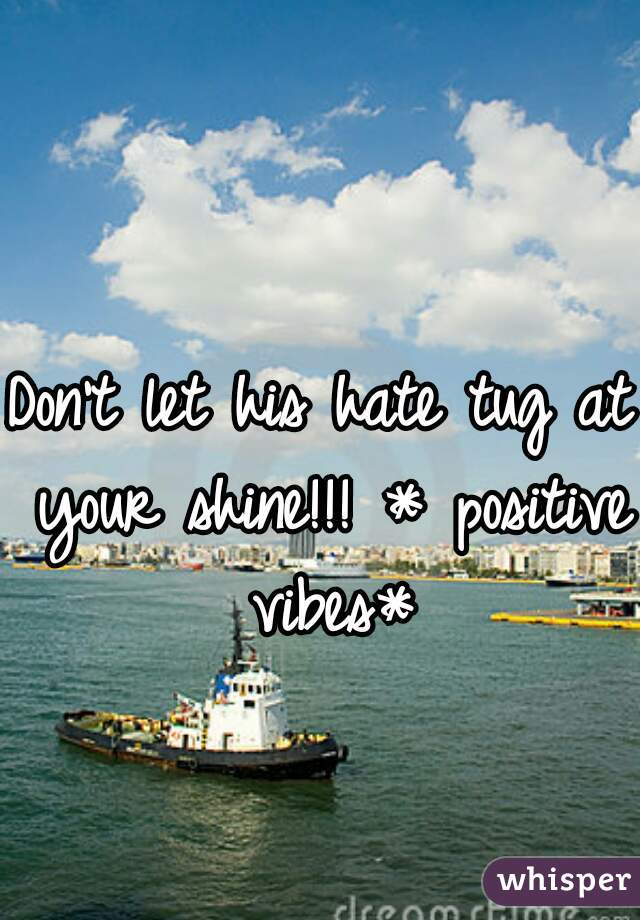 Don't let his hate tug at your shine!!! * positive vibes*