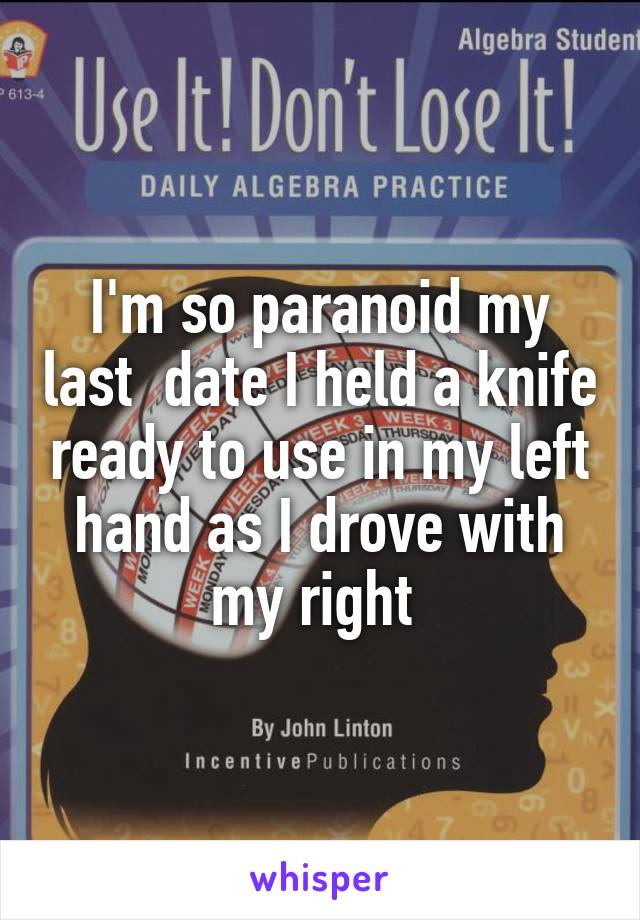 I'm so paranoid my last  date I held a knife ready to use in my left hand as I drove with my right 