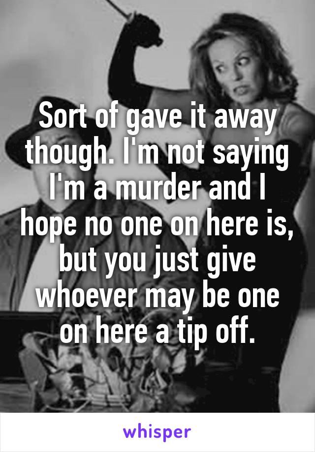 Sort of gave it away though. I'm not saying I'm a murder and I hope no one on here is, but you just give whoever may be one on here a tip off.