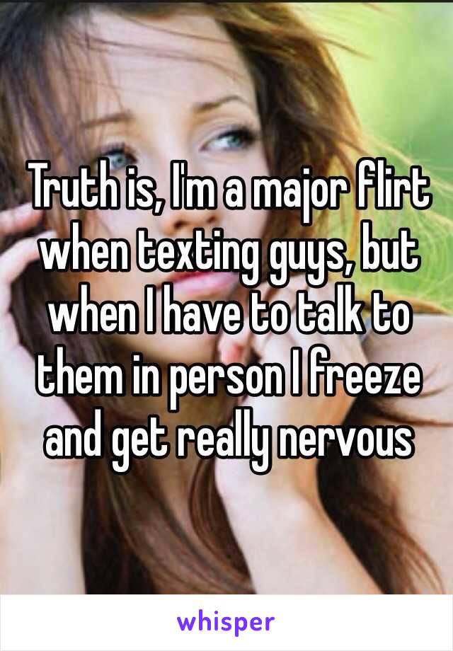 Truth is, I'm a major flirt when texting guys, but when I have to talk to them in person I freeze and get really nervous

