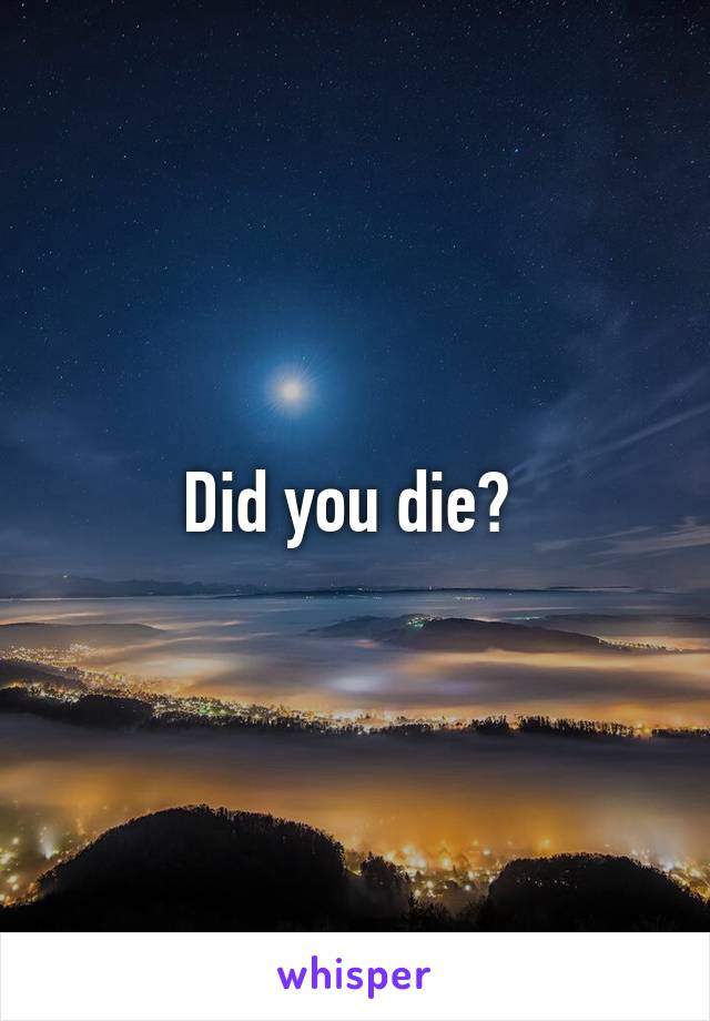 Did you die? 