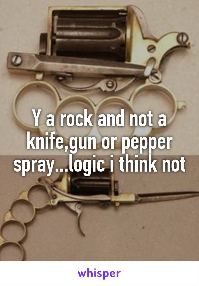 Y a rock and not a knife,gun or pepper spray...logic i think not