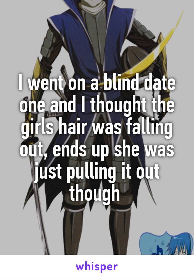 I went on a blind date one and I thought the girls hair was falling out, ends up she was just pulling it out though 