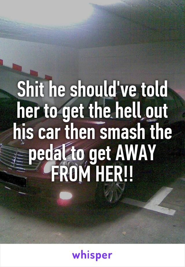 Shit he should've told her to get the hell out his car then smash the pedal to get AWAY FROM HER!!