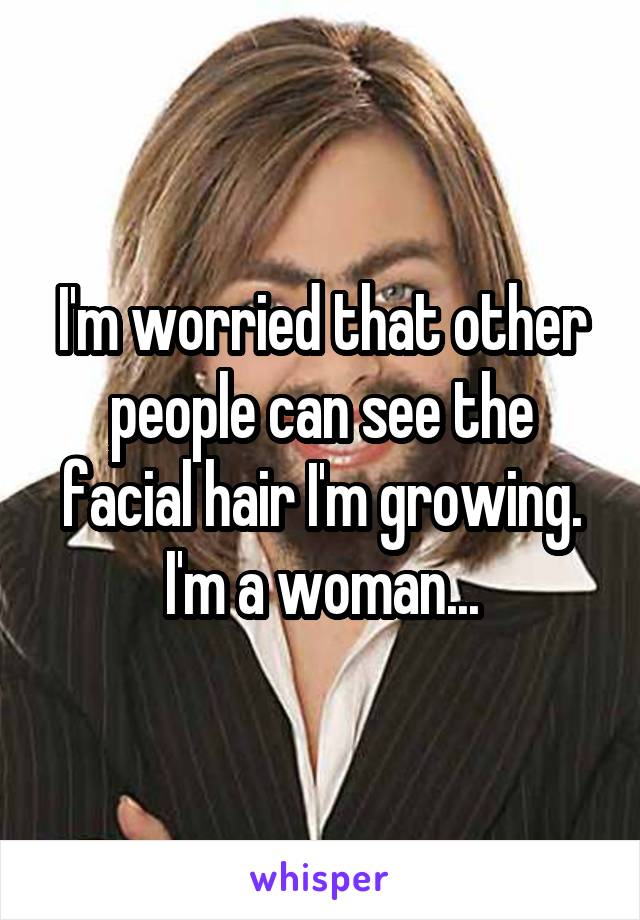 I'm worried that other people can see the facial hair I'm growing.
I'm a woman...