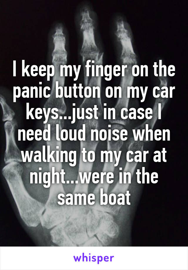 I keep my finger on the panic button on my car keys...just in case I need loud noise when walking to my car at night...were in the same boat