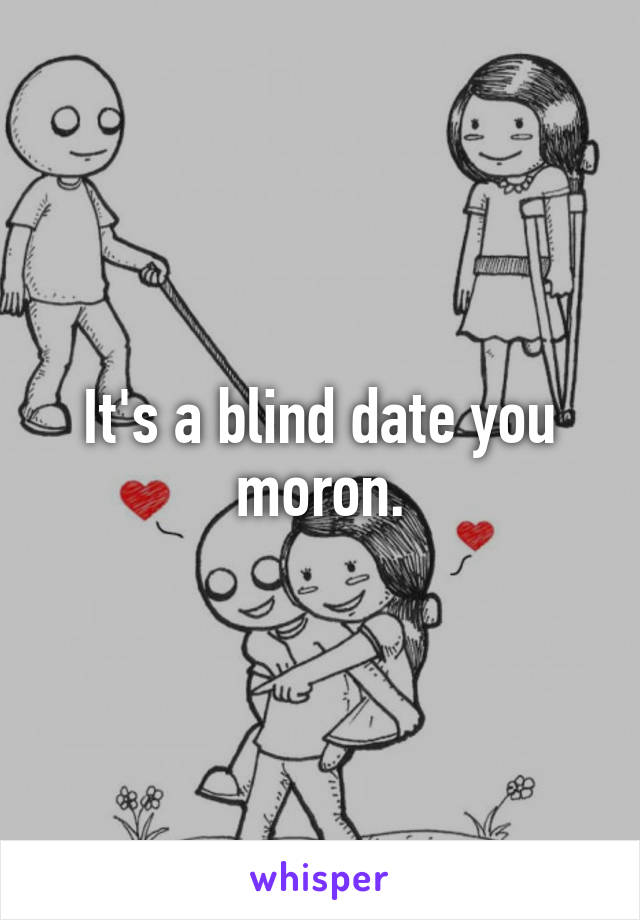 It's a blind date you moron.