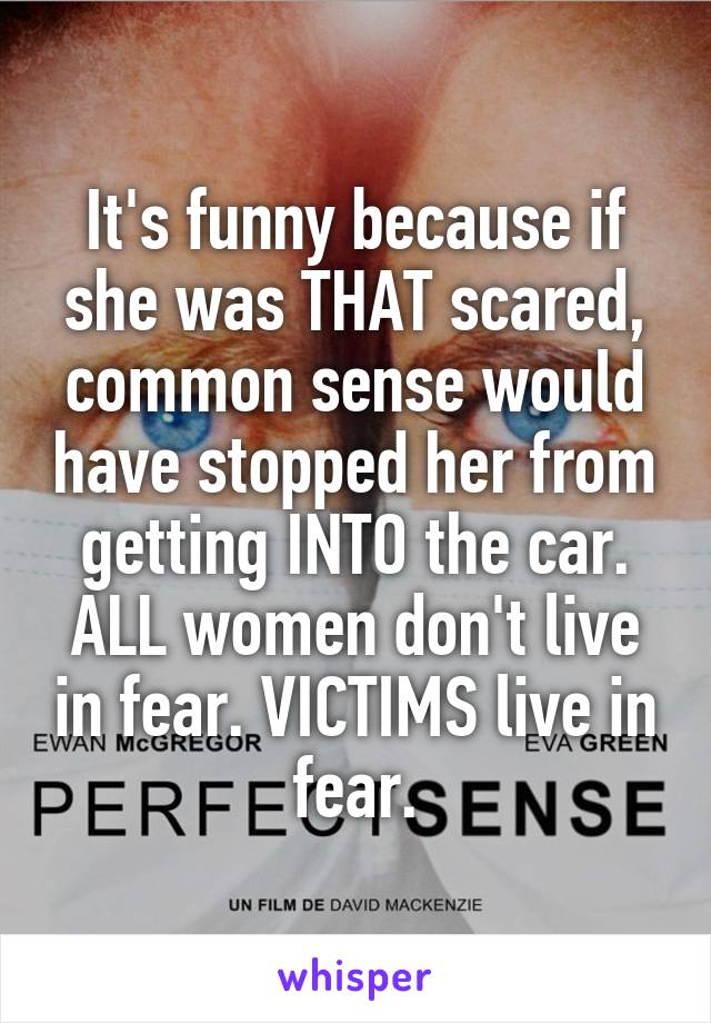 It's funny because if she was THAT scared, common sense would have stopped her from getting INTO the car. ALL women don't live in fear. VICTIMS live in fear.