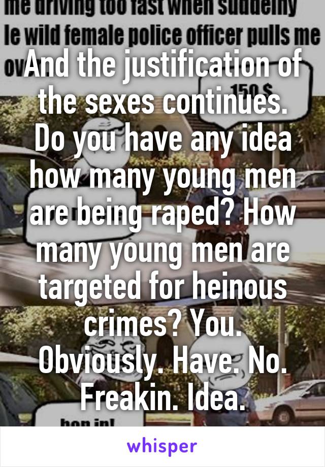 And the justification of the sexes continues. Do you have any idea how many young men are being raped? How many young men are targeted for heinous crimes? You. Obviously. Have. No. Freakin. Idea.