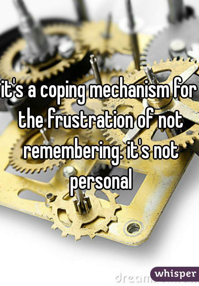 it's a coping mechanism for the frustration of not remembering. it's not personal