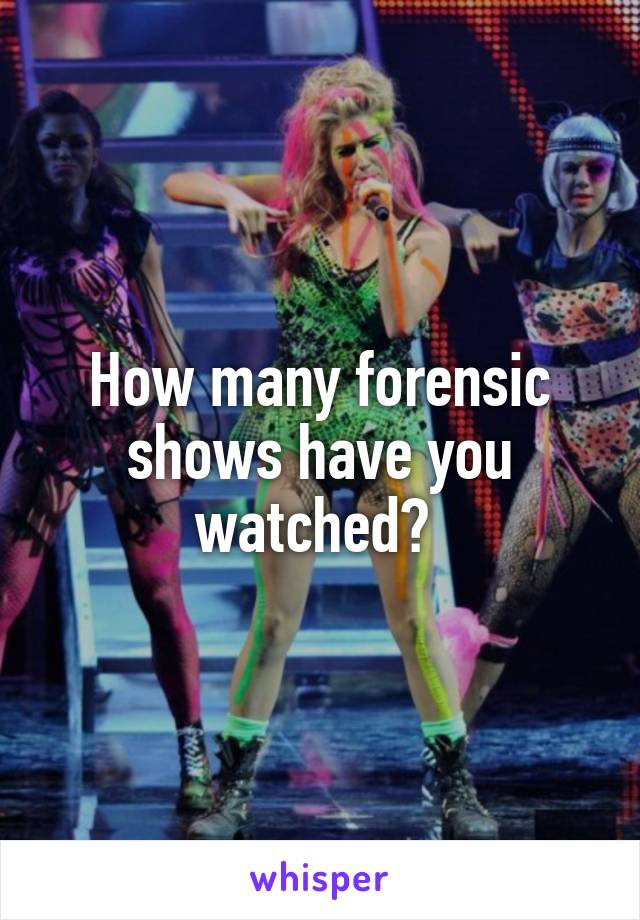 How many forensic shows have you watched? 