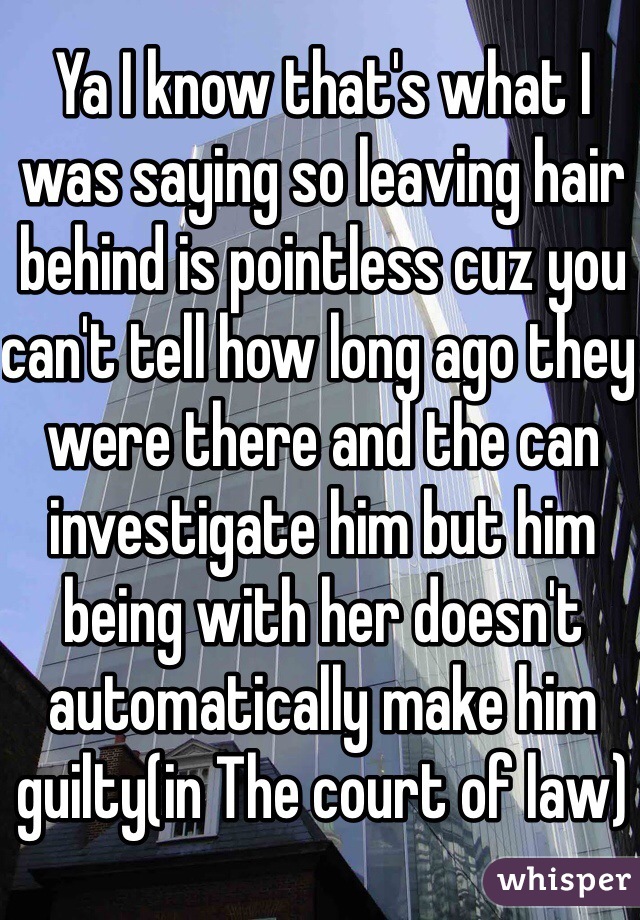 Ya I know that's what I was saying so leaving hair behind is pointless cuz you can't tell how long ago they were there and the can investigate him but him being with her doesn't automatically make him guilty(in The court of law) 