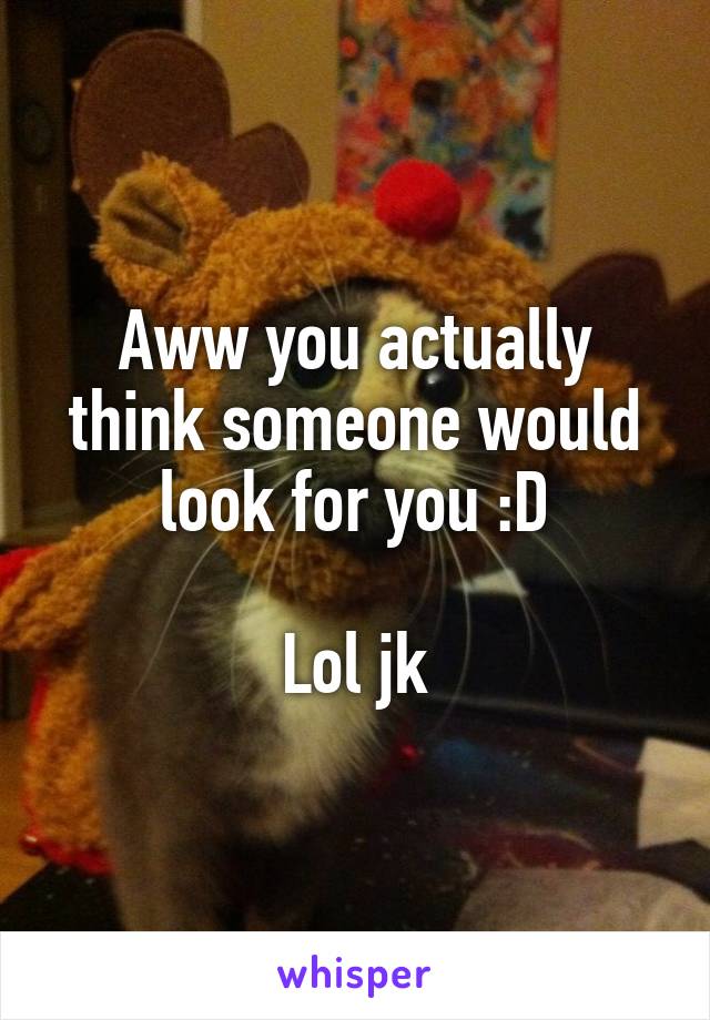 Aww you actually think someone would look for you :D

Lol jk
